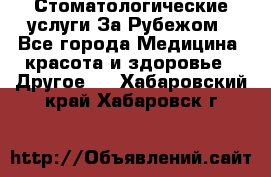 Стоматологические услуги За Рубежом - Все города Медицина, красота и здоровье » Другое   . Хабаровский край,Хабаровск г.